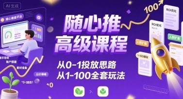 随心推高级课程,从0-1投放思路,也有从1-100的全套玩法
