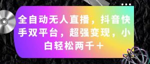 (11523期)全自动无人直播,抖音快手双平台,超强变现,小白轻松两千+-庄子聊项目