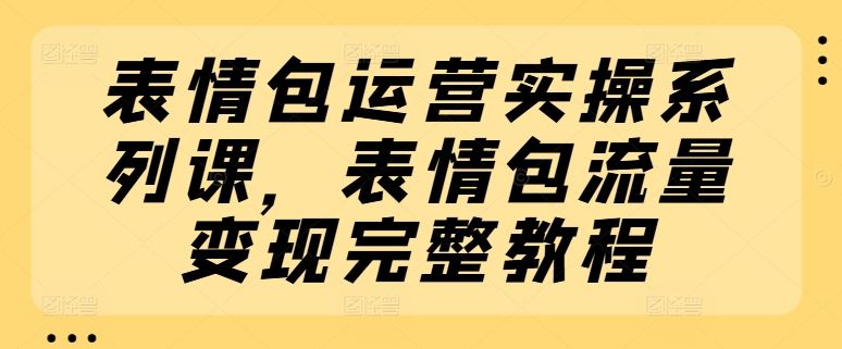 表情包运营实操系列课，表情包流量变现完整教程-庄子聊项目