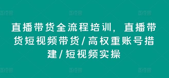 直播带货全流程培训，直播带货短视频带货/高权重账号措建/短视频实操-庄子聊项目