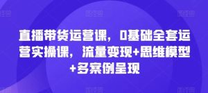 直播带货运营课,0基础全套运营实操课,流量变现+思维模型+多案例呈现-庄子聊项目