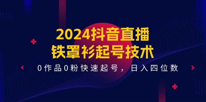 2024抖音直播铁罩衫起号技术，0作品0粉快速起号，日入四位数（14节课）-庄子聊项目