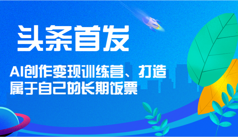 头条首发 AI创作变现训练营，打造属于自己的长期饭票-庄子聊项目