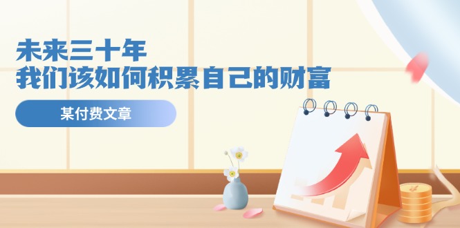 公众号付费文章《未来三十年，我们该如何积累自己的财富》-庄子聊项目