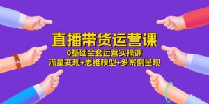 直播带货运营课,0基础全套运营实操 流量变现+思维模型+多案例呈现(34节)-庄子聊项目