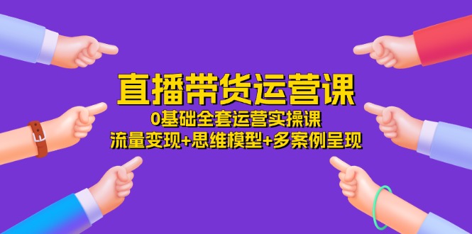 直播带货运营课，0基础全套运营实操 流量变现+思维模型+多案例呈现（34节）-庄子聊项目