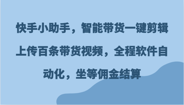 快手小助手，智能带货一键剪辑上传百条带货视频，全程软件自动化，坐等佣金结算-庄子聊项目