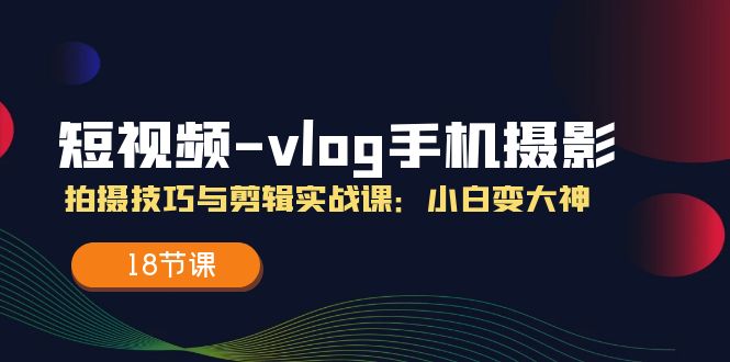 短视频vlog手机摄影拍摄技巧与剪辑实战课，小白变大神（18节课）-庄子聊项目