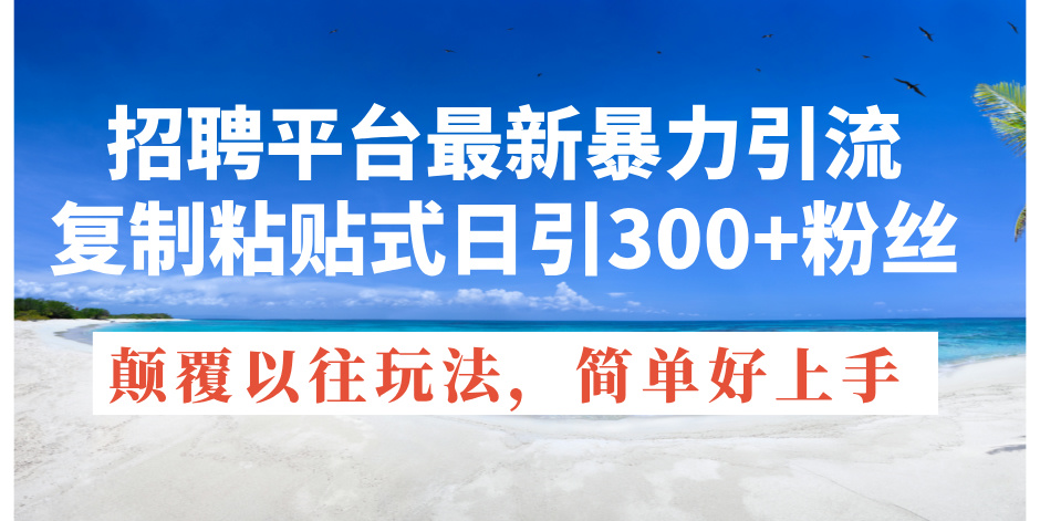 （11538期）招聘平台最新暴力引流，复制粘贴式日引300+粉丝，颠覆以往垃圾玩法，简…-庄子聊项目