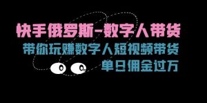 (11553期)快手俄罗斯-数字人带货,带你玩赚数字人短视频带货,单日佣金过万-庄子聊项目