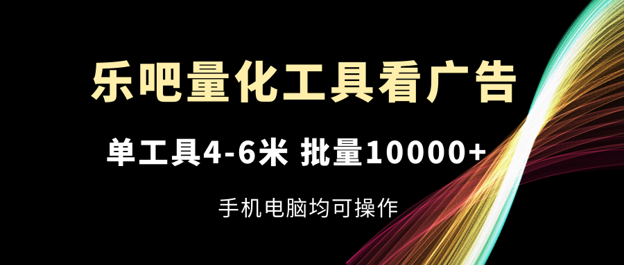 （11555期）乐吧量化工具看广告，单工具4-6米，批量10000+，手机电脑均可操作-庄子聊项目