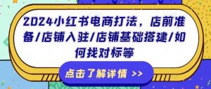 2024小红书电商打法,店前准备/店铺入驻/店铺基础搭建/如何找对标等-庄子聊项目