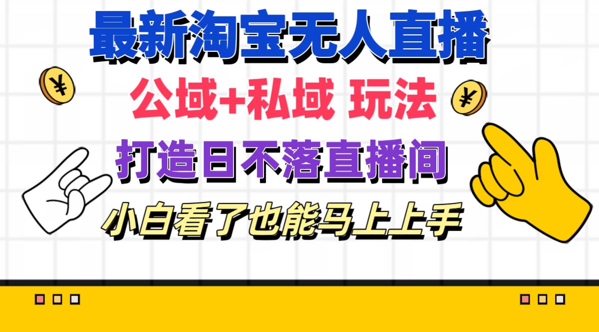 （11586期）最新淘宝无人直播 公域+私域玩法打造真正的日不落直播间 小白看了也能…-庄子聊项目