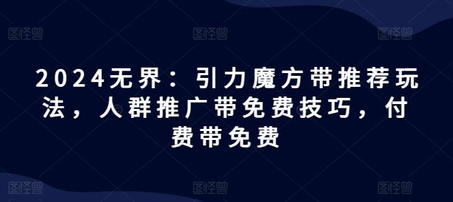2024无界：引力魔方带推荐玩法，人群推广带免费技巧，付费带免费-庄子聊项目