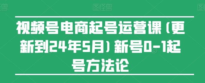 视频号电商起号运营课(更新24年7月)新号0-1起号方法论-庄子聊项目