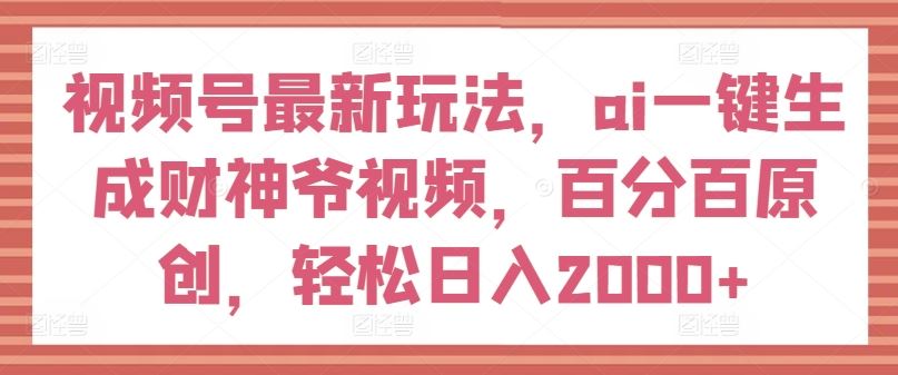 视频号最新玩法，ai一键生成财神爷视频，百分百原创，轻松日入2000+【揭秘】-庄子聊项目