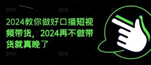 2024教你做好口播短视频带货,2024再不做带货就真晚了-庄子聊项目