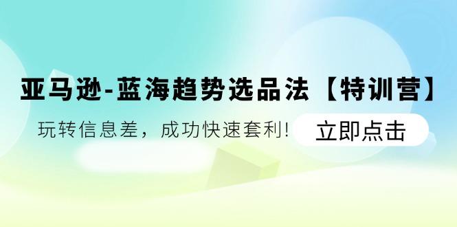 （11591期）亚马逊-蓝海趋势选品法【特训营】：玩转信息差，成功快速套利!-庄子聊项目