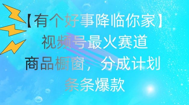 【有个好事降临你家】视频号爆火赛道，商品橱窗，分成计划，条条爆款【揭秘】-庄子聊项目
