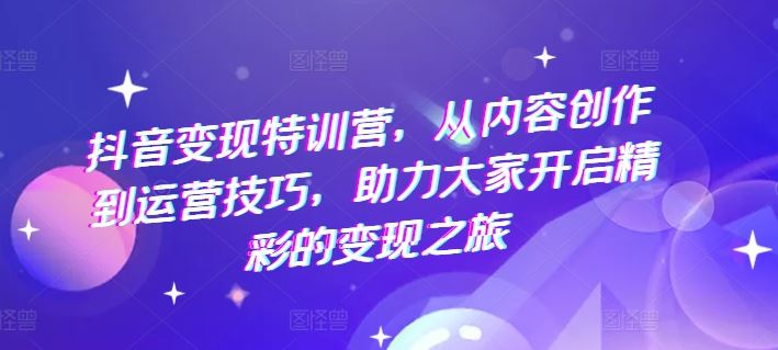 抖音变现特训营，从内容创作到运营技巧，助力大家开启精彩的变现之旅-庄子聊项目