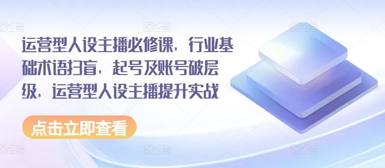 运营型人设主播必修课，行业基础术语扫盲，起号及账号破层级，运营型人设主播提升实战-庄子聊项目