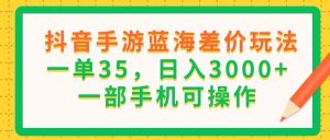 (11609期)抖音手游蓝海差价玩法,一单35,日入3000+,一部手机可操作-庄子聊项目