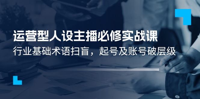 运营型人设主播必修实战课：行业基础术语扫盲，起号及账号破层级-庄子聊项目