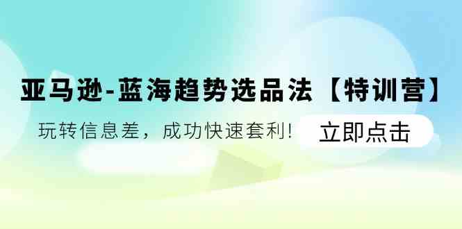 亚马逊蓝海趋势选品法【特训营】：玩转信息差，成功快速套利-庄子聊项目