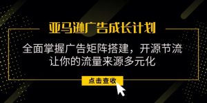 (11619期)亚马逊-广告成长计划,掌握广告矩阵搭建/开源节流/流量来源多元化-庄子聊项目