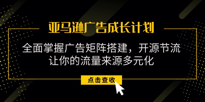 （11619期）亚马逊-广告成长计划，掌握广告矩阵搭建/开源节流/流量来源多元化-庄子聊项目