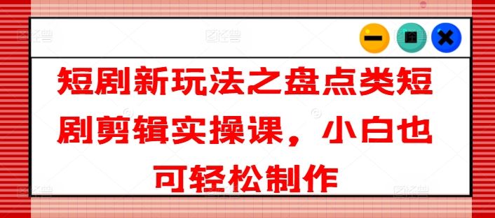 短剧新玩法之盘点类短剧剪辑实操课，小白也可轻松制作-庄子聊项目