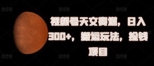 视频号天文赛道,日入300+,搬运玩法,捡钱项目【揭秘】-庄子聊项目
