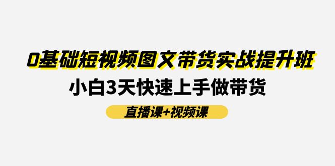 （11641期）0基础短视频图文带货实战提升班(直播课+视频课)：小白3天快速上手做带货-庄子聊项目