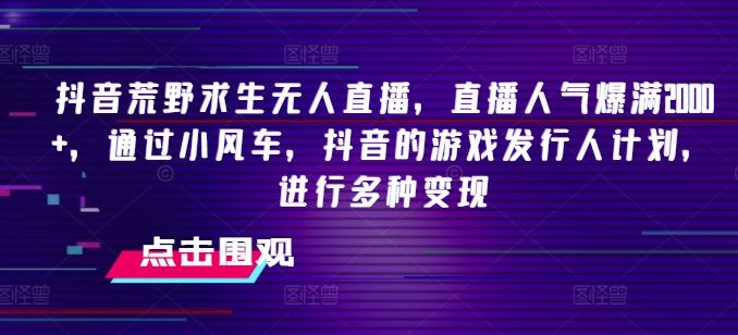 抖音荒野求生无人直播，直播人气爆满2000+，通过小风车，抖音的游戏发行人计划，进行多种变现【揭秘】-庄子聊项目