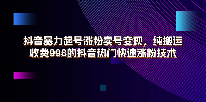 （11656期）抖音暴力起号涨粉卖号变现，纯搬运，收费998的抖音热门快速涨粉技术-庄子聊项目