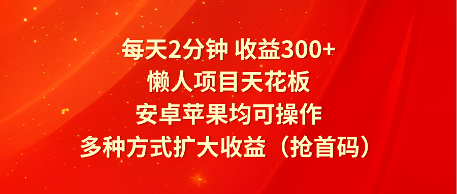 每天2分钟收益300+，懒人项目天花板，安卓苹果均可操作，多种方式扩大收益（抢首码）-庄子聊项目