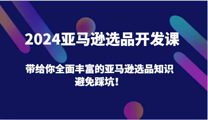 2024亚马逊选品开发课，带给你全面丰富的亚马逊选品知识，避免踩坑！-庄子聊项目
