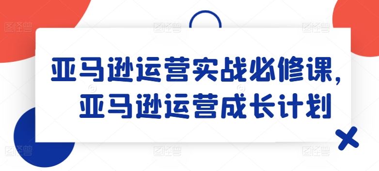 亚马逊运营实战必修课，亚马逊运营成长计划-庄子聊项目