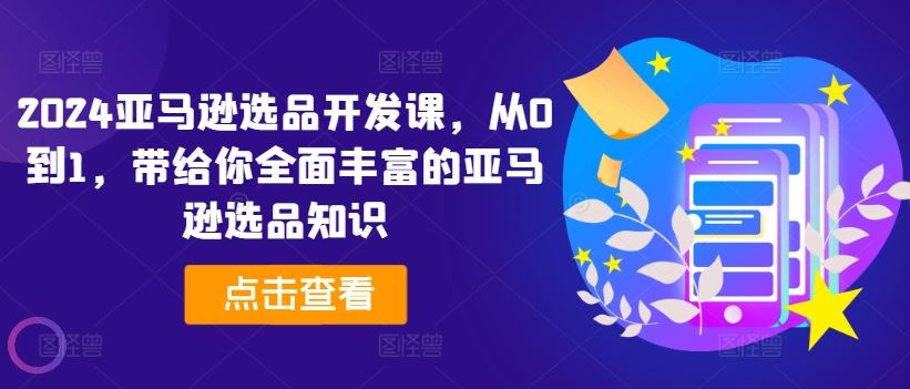 2024亚马逊选品开发课，从0到1，带给你全面丰富的亚马逊选品知识-庄子聊项目