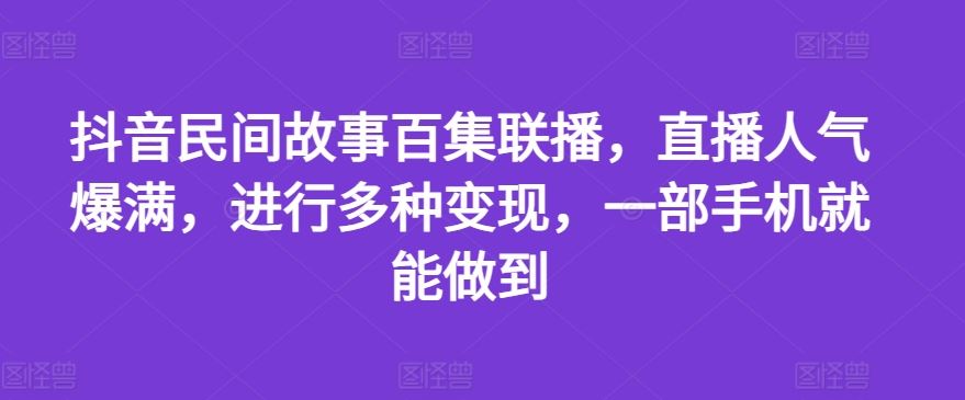 抖音民间故事百集联播，直播人气爆满，进行多种变现，一部手机就能做到【揭秘】-庄子聊项目