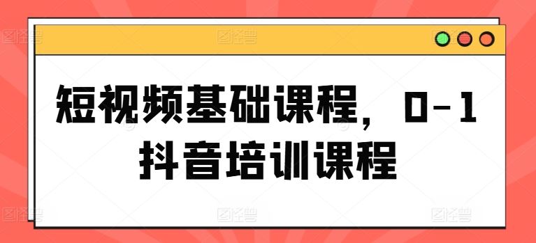 短视频基础课程，0-1抖音培训课程-庄子聊项目