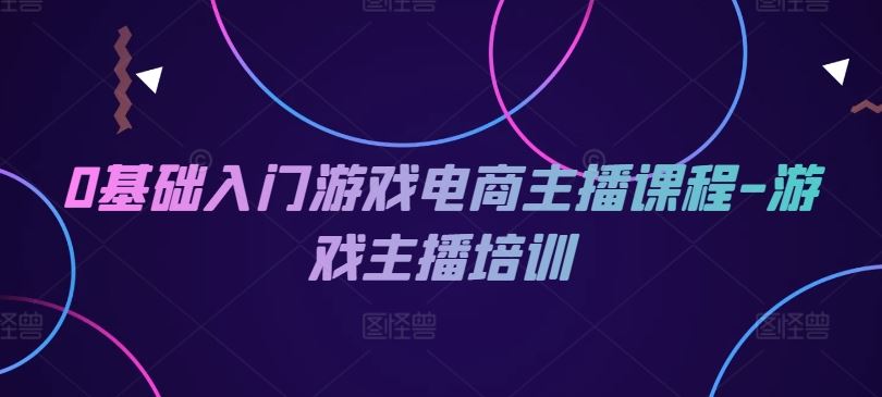 0基础入门游戏电商主播课程-游戏主播培训-庄子聊项目