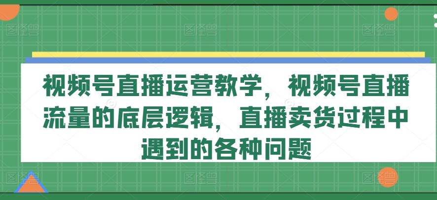 视频号直播运营教学，视频号直播流量的底层逻辑，直播卖货过程中遇到的各种问题-庄子聊项目