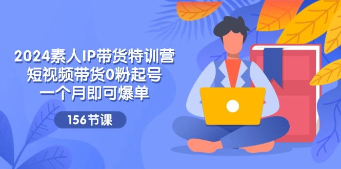 2024素人IP带货特训营，短视频带货0粉起号，一个月即可爆单（156节）-庄子聊项目