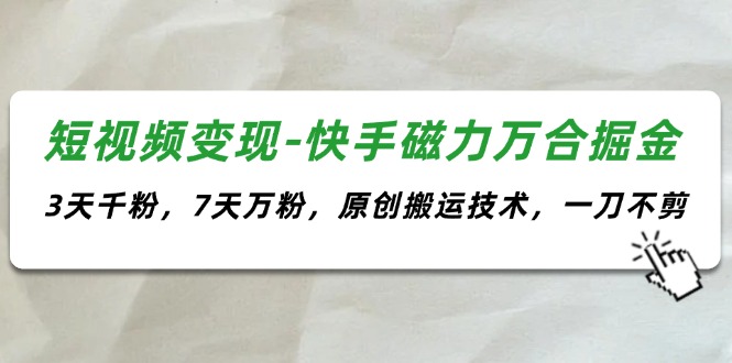 （11691期）短视频变现-快手磁力万合掘金，3天千粉，7天万粉，原创搬运技术，一刀不剪-庄子聊项目