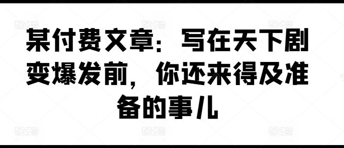 某付费文章：写在天下剧变爆发前，你还来得及准备的事儿-庄子聊项目