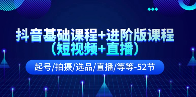 抖音基础课程+进阶版课程（短视频+直播）起号/拍摄/选品/直播/等等（52节）-庄子聊项目