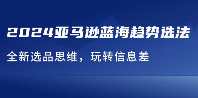 （11703期）2024亚马逊蓝海趋势选法，全新选品思维，玩转信息差-庄子聊项目