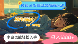 （11712期）24年最新ai治愈动态插画玩法，操作简单，小白也能轻松入手，日入1000+-庄子聊项目