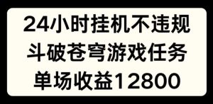 24小时无人挂JI不违规，斗破苍穹游戏任务，单场直播最高收益1280【揭秘】-庄子聊项目